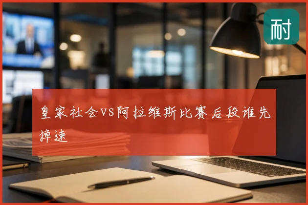 皇家社会vs阿拉维斯比赛后段谁先掉速