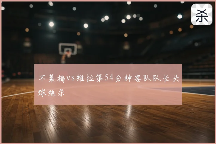 不莱梅vs维拉第54分钟客队队长头球绝杀