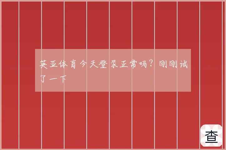 英亚体育今天登录正常吗?刚刚试了一下